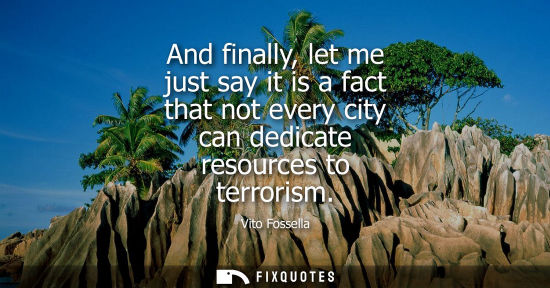Small: And finally, let me just say it is a fact that not every city can dedicate resources to terrorism