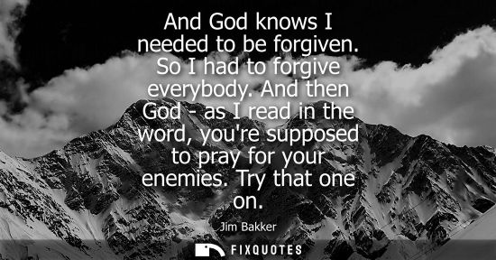Small: And God knows I needed to be forgiven. So I had to forgive everybody. And then God - as I read in the word, yo