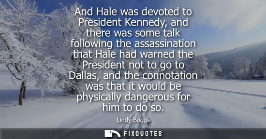Small: And Hale was devoted to President Kennedy, and there was some talk following the assassination that Hal