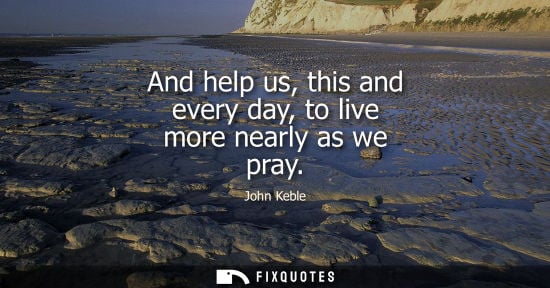 Small: And help us, this and every day, to live more nearly as we pray