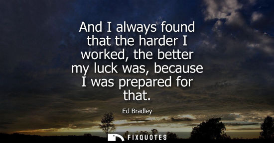 Small: And I always found that the harder I worked, the better my luck was, because I was prepared for that