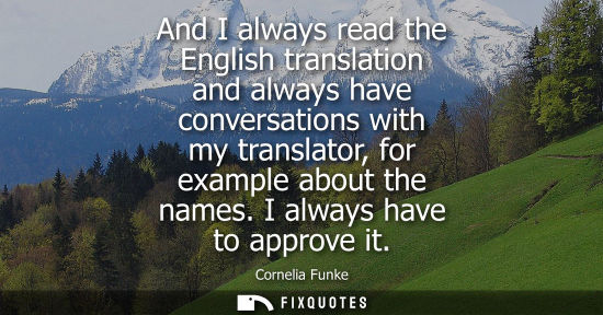 Small: And I always read the English translation and always have conversations with my translator, for example
