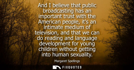 Small: And I believe that public broadcasting has an important trust with the American people, its an intimate