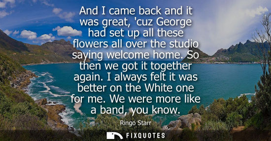Small: And I came back and it was great, cuz George had set up all these flowers all over the studio saying we