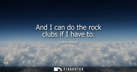 Small: And I can do the rock clubs if I have to