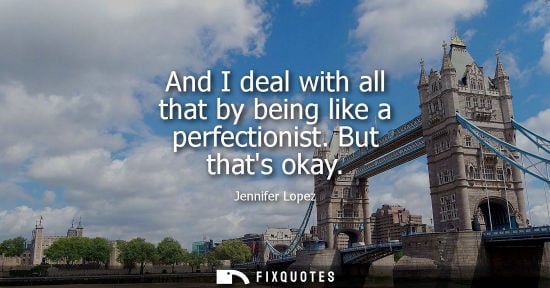 Small: And I deal with all that by being like a perfectionist. But thats okay