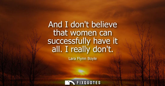 Small: And I dont believe that women can successfully have it all. I really dont
