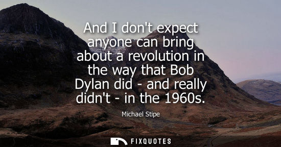 Small: And I dont expect anyone can bring about a revolution in the way that Bob Dylan did - and really didnt 