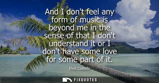 Small: And I dont feel any form of music is beyond me in the sense of that I dont understand it or I dont have