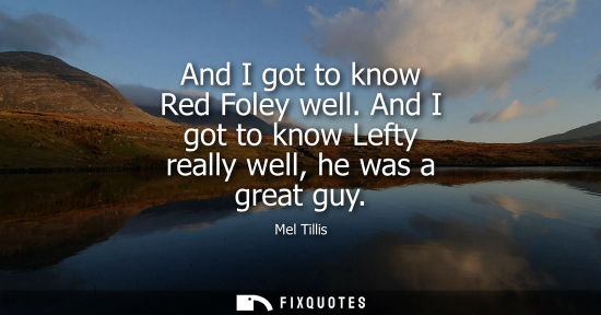 Small: And I got to know Red Foley well. And I got to know Lefty really well, he was a great guy