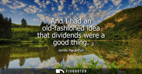 Small: And I had an old-fashioned idea that dividends were a good thing