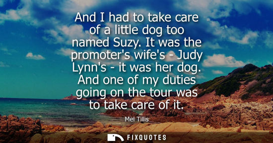Small: And I had to take care of a little dog too named Suzy. It was the promoters wifes - Judy Lynns - it was