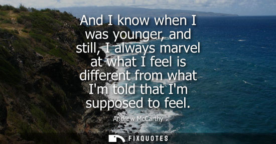 Small: And I know when I was younger, and still, I always marvel at what I feel is different from what Im told