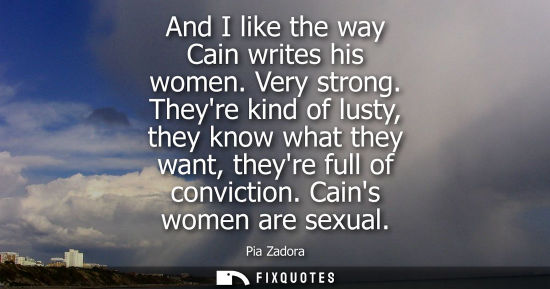 Small: And I like the way Cain writes his women. Very strong. Theyre kind of lusty, they know what they want, 