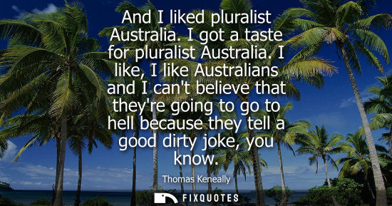 Small: And I liked pluralist Australia. I got a taste for pluralist Australia. I like, I like Australians and 