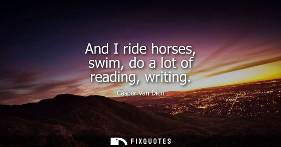 Small: And I ride horses, swim, do a lot of reading, writing