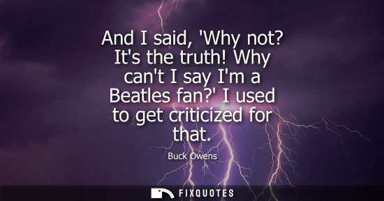 Small: And I said, Why not? Its the truth! Why cant I say Im a Beatles fan? I used to get criticized for that
