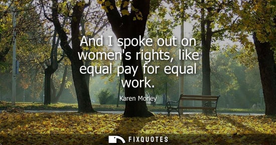 Small: And I spoke out on womens rights, like equal pay for equal work