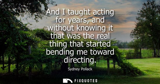 Small: And I taught acting for years, and without knowing it that was the real thing that started bending me t