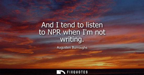 Small: And I tend to listen to NPR when Im not writing