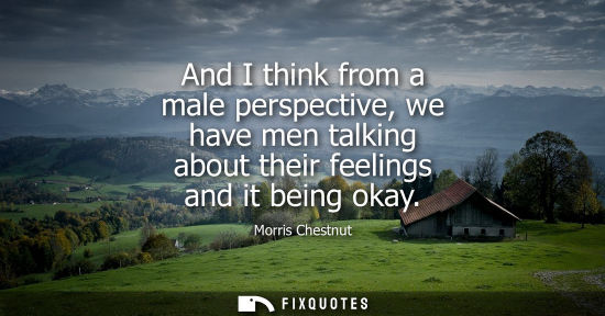 Small: And I think from a male perspective, we have men talking about their feelings and it being okay
