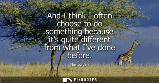 Small: And I think I often choose to do something because its quite different from what Ive done before