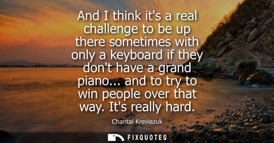 Small: And I think its a real challenge to be up there sometimes with only a keyboard if they dont have a gran