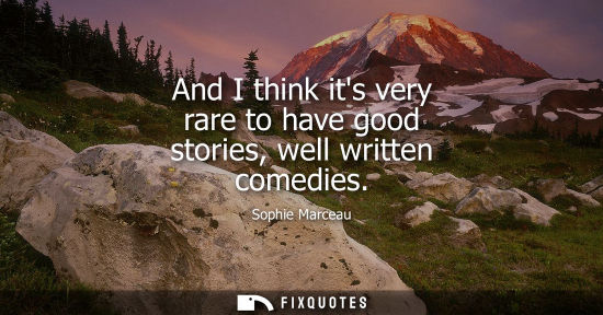 Small: And I think its very rare to have good stories, well written comedies