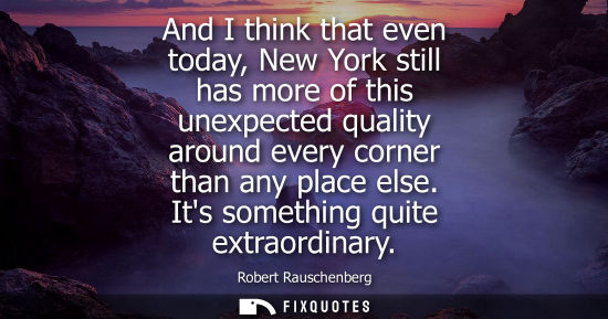 Small: And I think that even today, New York still has more of this unexpected quality around every corner tha