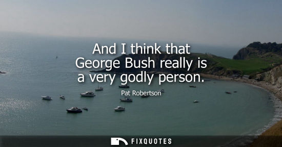 Small: And I think that George Bush really is a very godly person - Pat Robertson