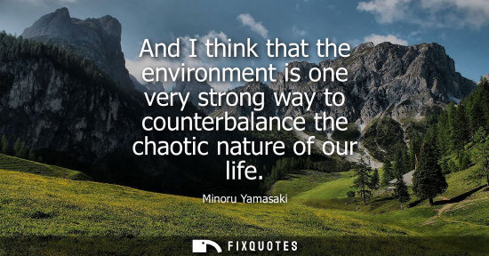 Small: And I think that the environment is one very strong way to counterbalance the chaotic nature of our lif