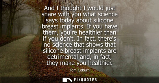 Small: And I thought I would just share with you what science says today about silicone breast implants. If yo