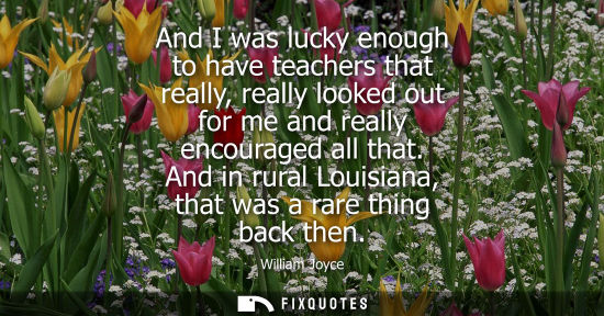 Small: And I was lucky enough to have teachers that really, really looked out for me and really encouraged all