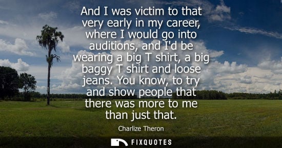Small: And I was victim to that very early in my career, where I would go into auditions, and Id be wearing a big T s