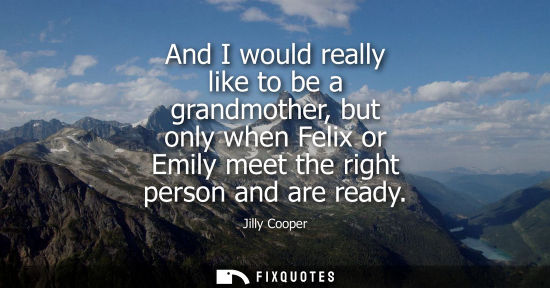 Small: And I would really like to be a grandmother, but only when Felix or Emily meet the right person and are
