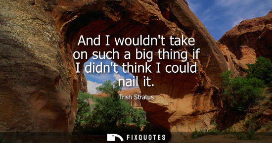 Small: And I wouldnt take on such a big thing if I didnt think I could nail it