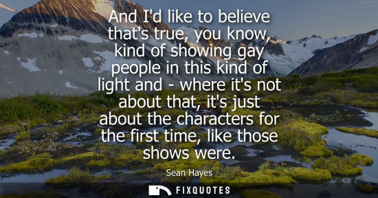 Small: And Id like to believe thats true, you know, kind of showing gay people in this kind of light and - whe