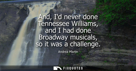 Small: And, Id never done Tennessee Williams, and I had done Broadway musicals, so it was a challenge