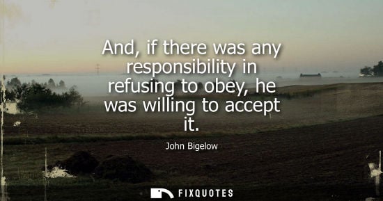 Small: And, if there was any responsibility in refusing to obey, he was willing to accept it - John Bigelow