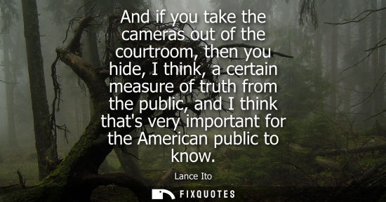 Small: And if you take the cameras out of the courtroom, then you hide, I think, a certain measure of truth fr