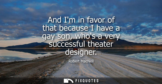 Small: And Im in favor of that because I have a gay son, whos a very successful theater designer