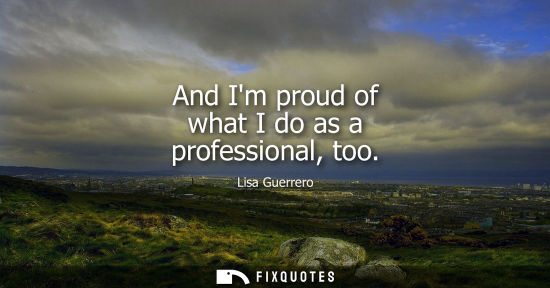 Small: And Im proud of what I do as a professional, too