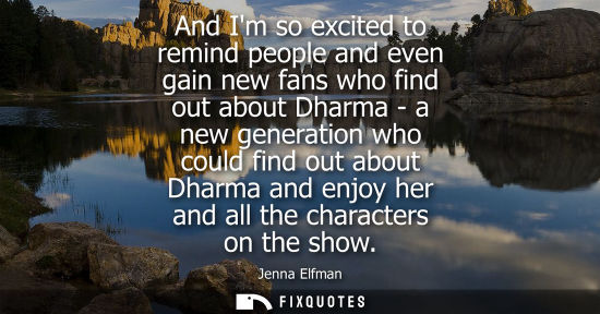 Small: And Im so excited to remind people and even gain new fans who find out about Dharma - a new generation 
