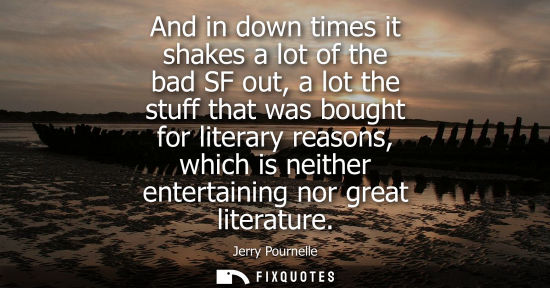 Small: And in down times it shakes a lot of the bad SF out, a lot the stuff that was bought for literary reaso
