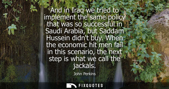 Small: And in Iraq we tried to implement the same policy that was so successful in Saudi Arabia, but Saddam Hu