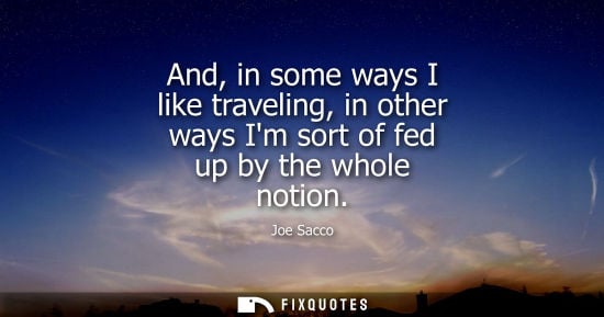 Small: And, in some ways I like traveling, in other ways Im sort of fed up by the whole notion