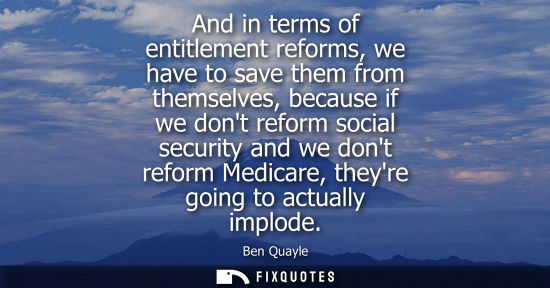 Small: And in terms of entitlement reforms, we have to save them from themselves, because if we dont reform so