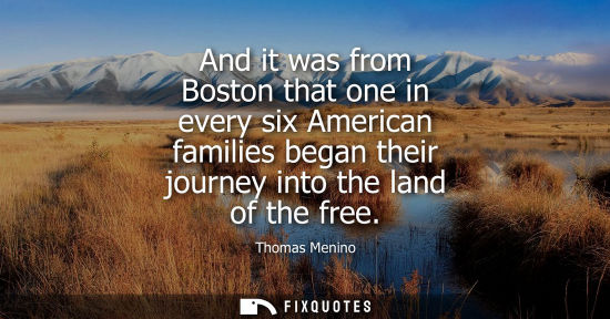 Small: And it was from Boston that one in every six American families began their journey into the land of the