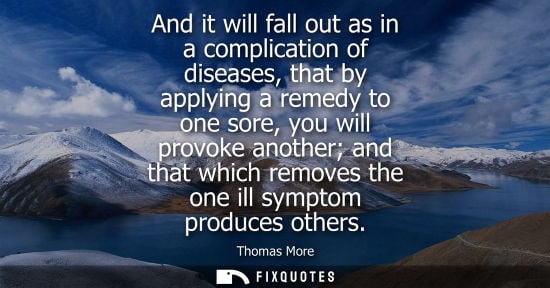 Small: And it will fall out as in a complication of diseases, that by applying a remedy to one sore, you will 