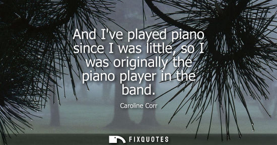 Small: And Ive played piano since I was little, so I was originally the piano player in the band